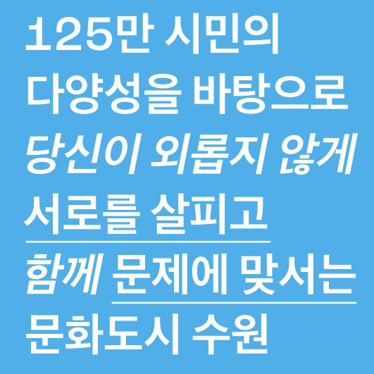 125만 시민의 다양성을 바탕으로 당신이 외롭지 않게 서로를 살피고 함께 문제에 맞서는 문화도시 수원